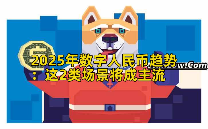 2025年数字人民币趋势：这2类场景将成主流