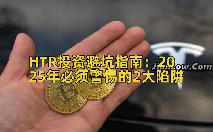 HTR投资避坑指南：2025年必须警惕的2大陷阱