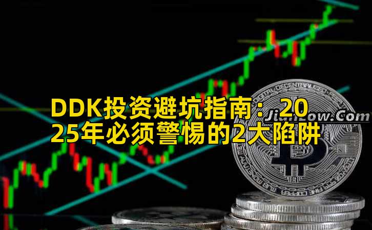 DDK投资避坑指南:2025年必须警惕的2大陷阱