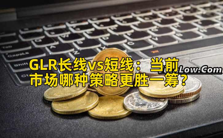 GLR长线vs短线：当前市场哪种策略更胜一筹？
