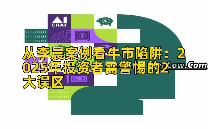 从李晨案例看牛市陷阱：2025年投资者需警惕的2大误区
