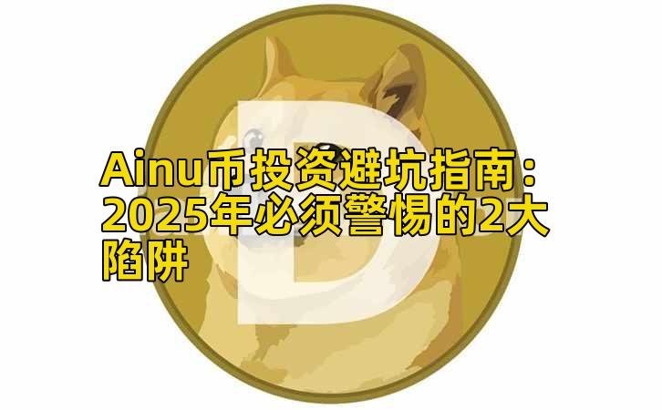 Ainu币投资避坑指南:2025年必须警惕的2大陷阱