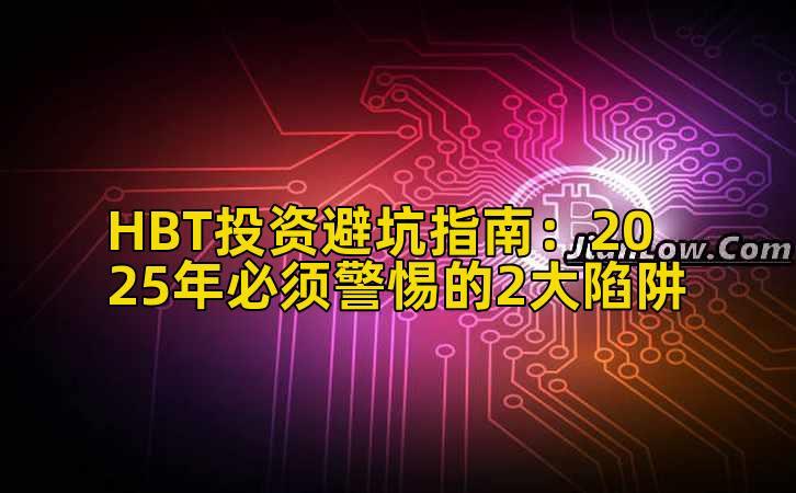HBT投资避坑指南：2025年必须警惕的2大陷阱