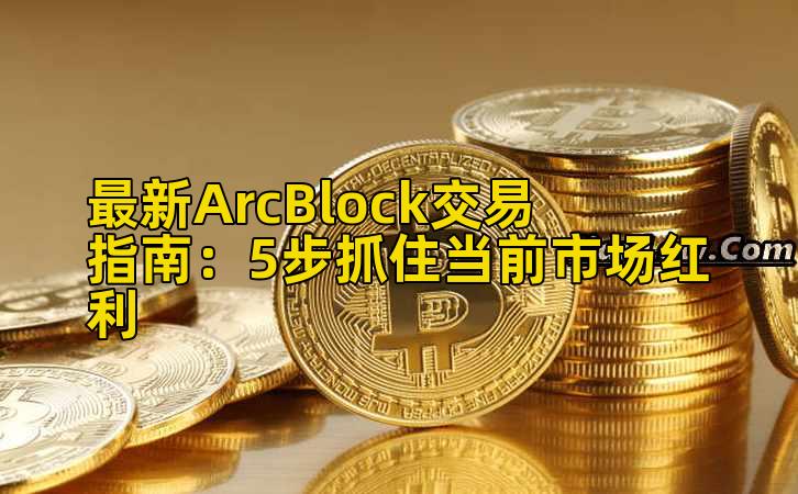 最新ArcBlock交易指南：5步抓住当前市场红利