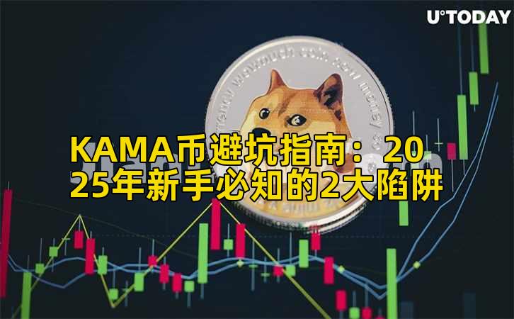 KAMA币避坑指南：2025年新手必知的2大陷阱