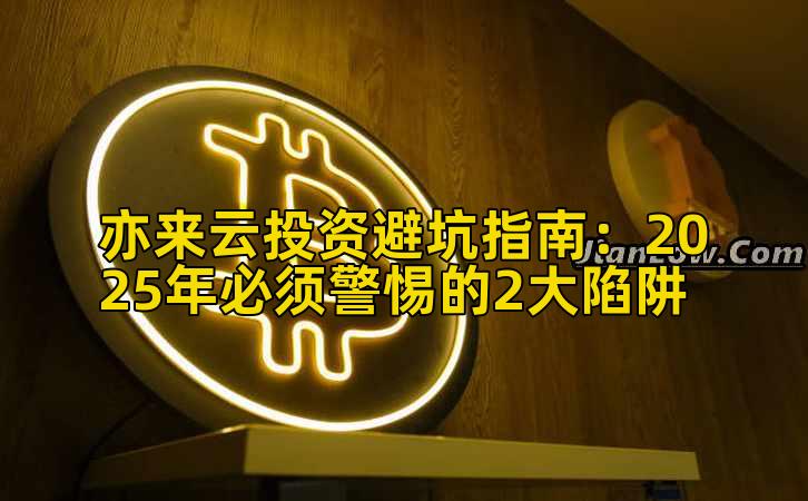 亦来云投资避坑指南:2025年必须警惕的2大陷阱