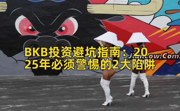BKB投资避坑指南：2025年必须警惕的2大陷阱