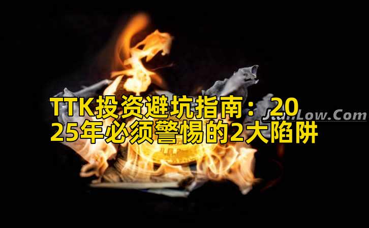 TTK投资避坑指南：2025年必须警惕的2大陷阱
