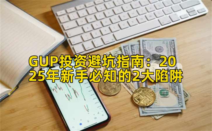 GUP投资避坑指南:2025年新手必知的2大陷阱