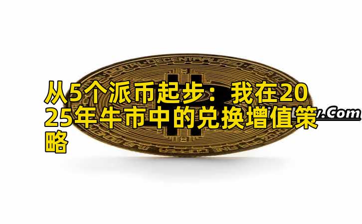 从5个派币起步:我在2025年牛市中的兑换增值策略