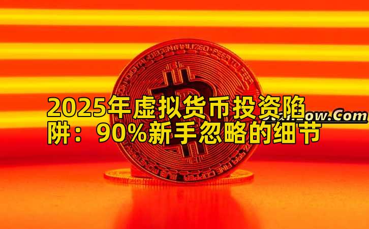 2025年虚拟货币投资陷阱：90%新手忽略的细节