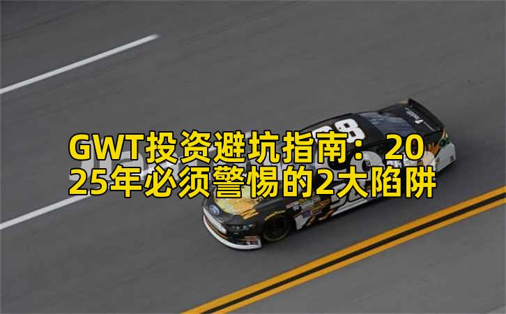 GWT投资避坑指南:2025年必须警惕的2大陷阱