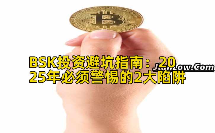 BSK投资避坑指南:2025年必须警惕的2大陷阱