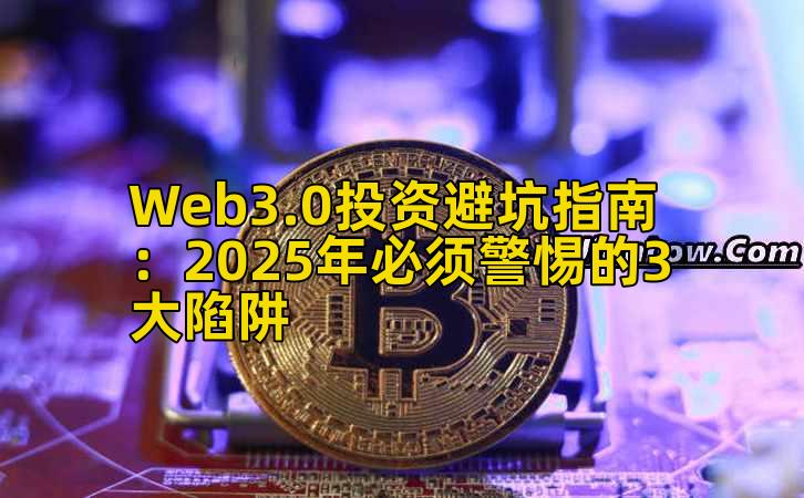 Web3.0投资避坑指南：2025年必须警惕的3大陷阱