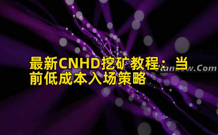 最新CNHD挖矿教程:当前低成本入场策略