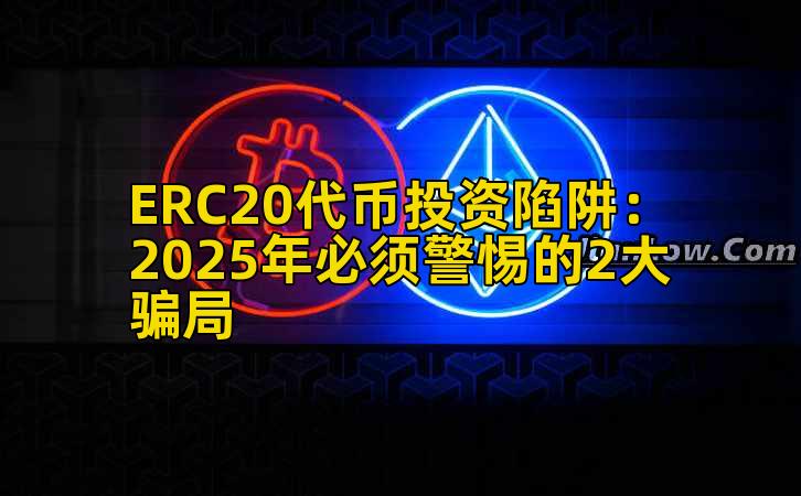 ERC20代币投资陷阱:2025年必须警惕的2大骗局