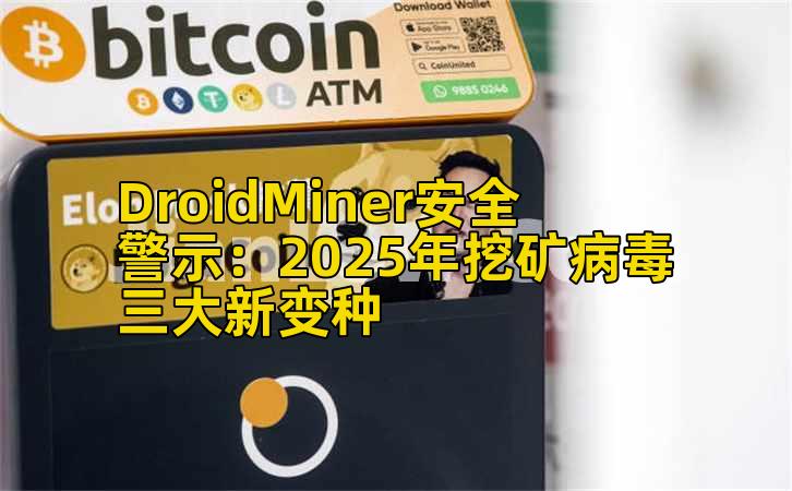 DroidMiner安全警示:2025年挖矿病毒三大新变种