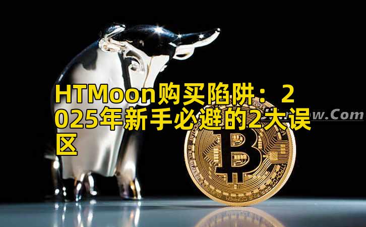 HTMoon购买陷阱：2025年新手必避的2大误区