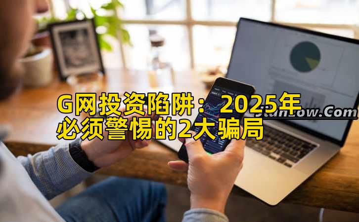 G网投资陷阱:2025年必须警惕的2大骗局