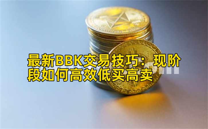 最新BBK交易技巧:现阶段如何高效低买高卖