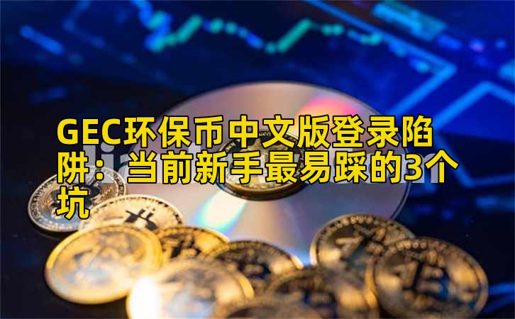GEC环保币中文版登录陷阱：当前新手最易踩的3个坑