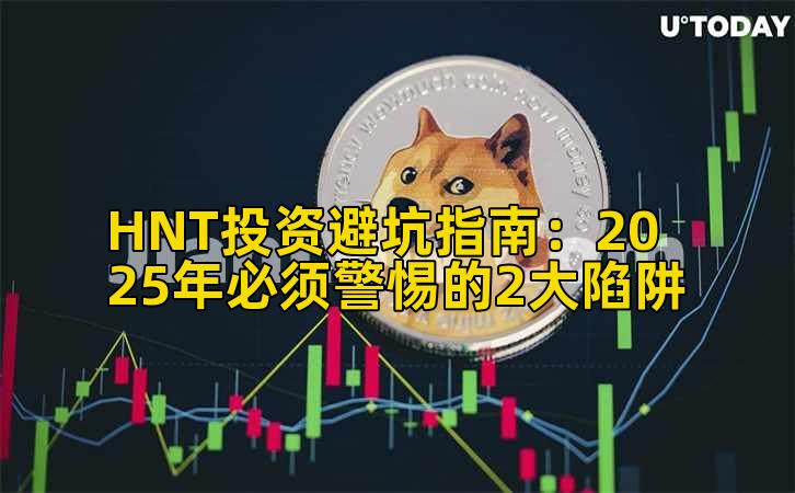 HNT投资避坑指南:2025年必须警惕的2大陷阱