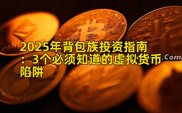 2025年背包族投资指南：3个必须知道的虚拟货币陷阱