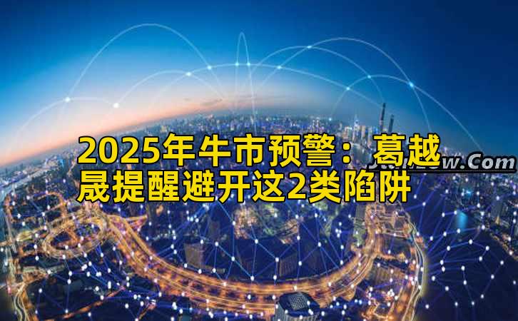 2025年牛市预警：葛越晟提醒避开这2类陷阱
