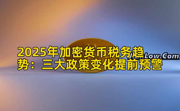 2025年加密货币税务趋势：三大政策变化提前预警