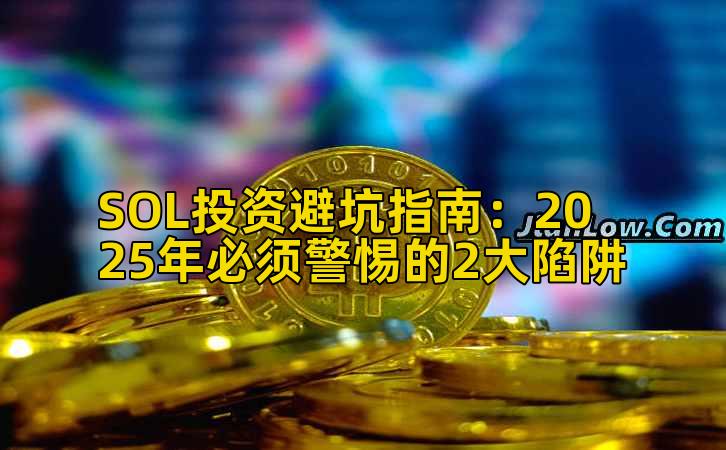 SOL投资避坑指南:2025年必须警惕的2大陷阱
