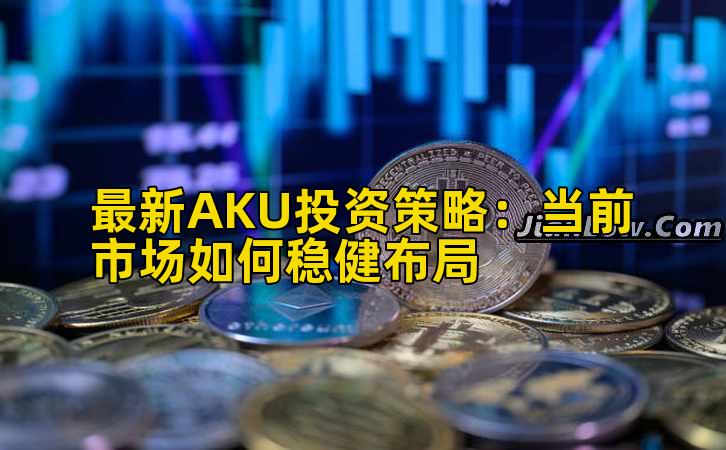 最新AKU投资策略:当前市场如何稳健布局
