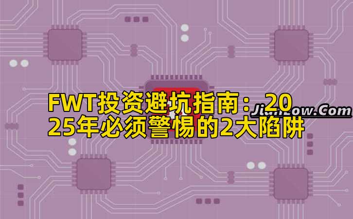 FWT投资避坑指南：2025年必须警惕的2大陷阱