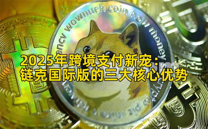 2025年跨境支付新宠:链克国际版的三大核心优势