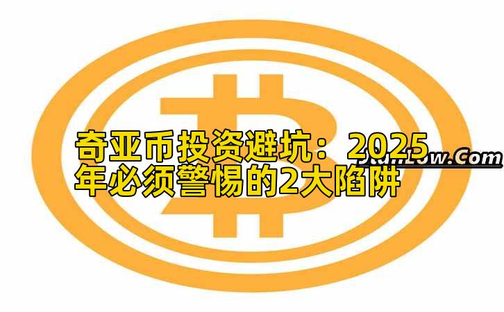 奇亚币投资避坑：2025年必须警惕的2大陷阱