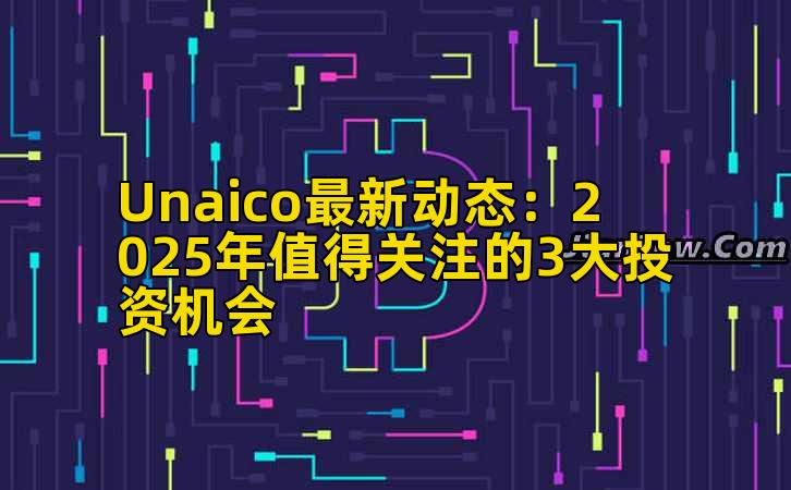 Unaico最新动态:2025年值得关注的3大投资机会