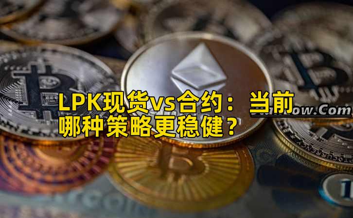 LPK现货vs合约:当前哪种策略更稳健?