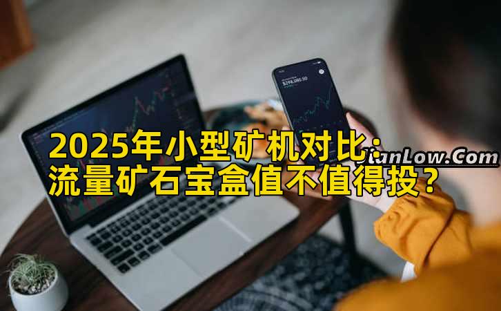 2025年小型矿机对比：流量矿石宝盒值不值得投？