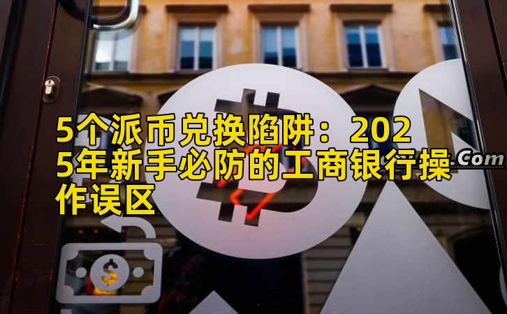 5个派币兑换陷阱:2025年新手必防的工商银行操作误区