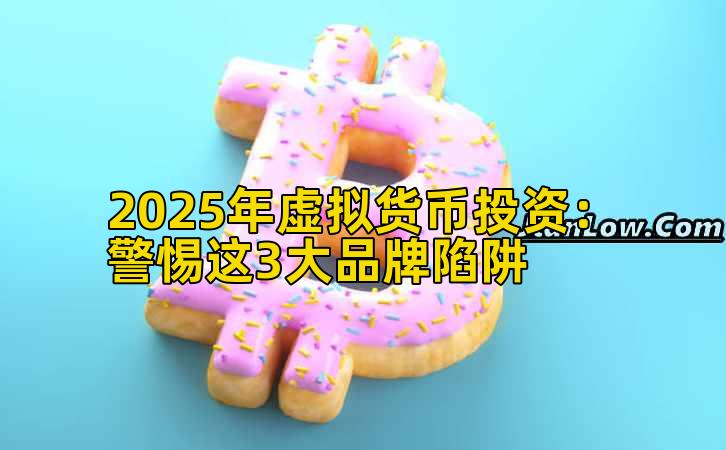 2025年虚拟货币投资:警惕这3大品牌陷阱