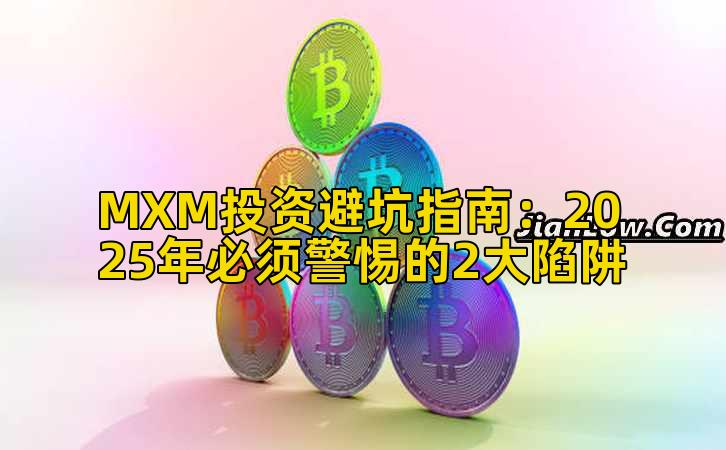 MXM投资避坑指南：2025年必须警惕的2大陷阱