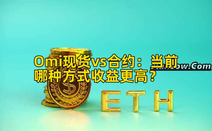Omi现货vs合约：当前哪种方式收益更高？
