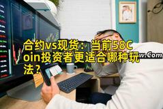 合约vs现货：当前58Coin投资者更适合哪种玩法？
