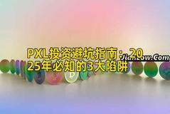 PXL投资避坑指南:2025年必知的3大陷阱 PXL投资避坑指南:2025年必知的3大陷阱
