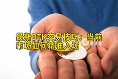 最新BTK交易技巧：当前市场如何精准入场