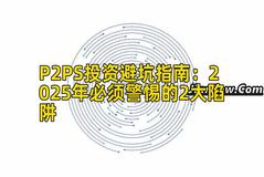 P2PS投资避坑指南:2025年必须警惕的2大陷阱 P2PS投资避坑指南:2025年必须警惕的2大陷阱