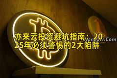 亦来云投资避坑指南：2025年必须警惕的2大陷阱