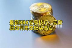 最新BBK交易技巧：现阶段如何高效低买高卖