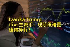 Ivanka Trump币vs主流币：现阶段谁更值得持有？