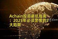 Achain投资避坑指南：2025年必须警惕的2大陷阱