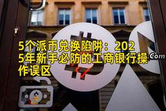 5个派币兑换陷阱：2025年新手必防的工商银行操作误区